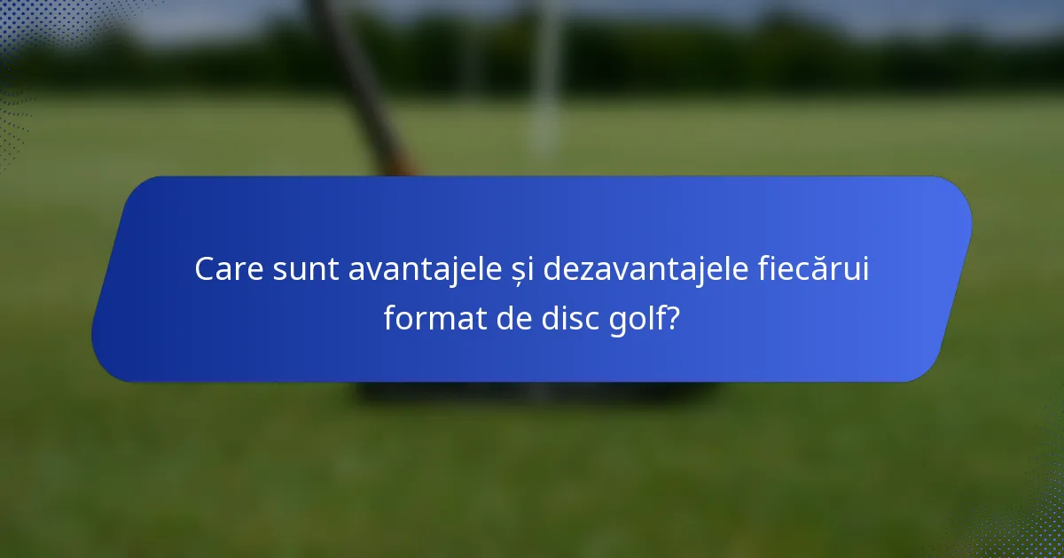 Care sunt avantajele și dezavantajele fiecărui format de disc golf?