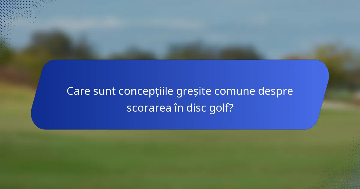 Care sunt concepțiile greșite comune despre scorarea în disc golf?
