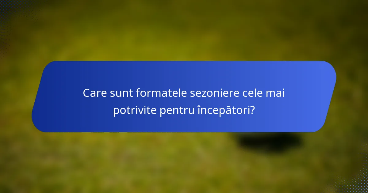 Care sunt formatele sezoniere cele mai potrivite pentru începători?