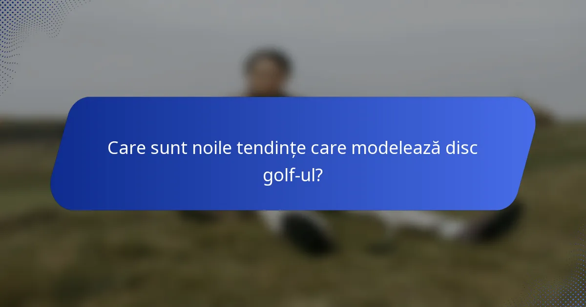 Care sunt noile tendințe care modelează disc golf-ul?