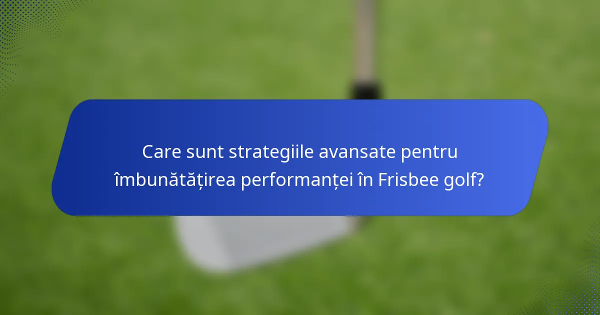 Care sunt strategiile avansate pentru îmbunătățirea performanței în Frisbee golf?