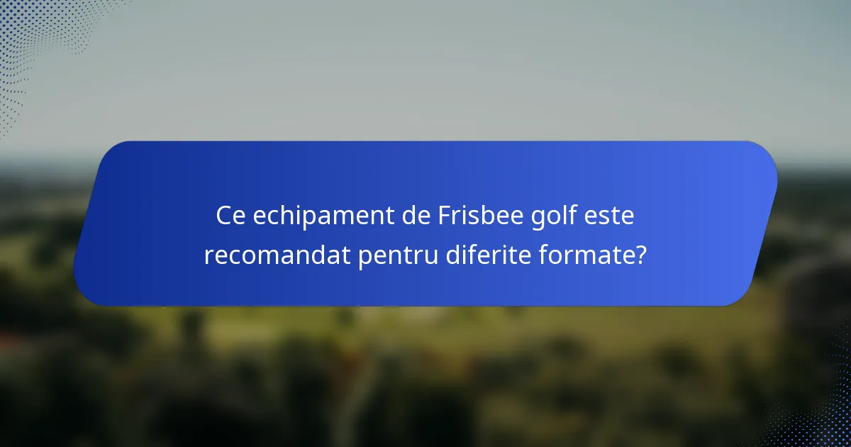 Ce echipament de Frisbee golf este recomandat pentru diferite formate?