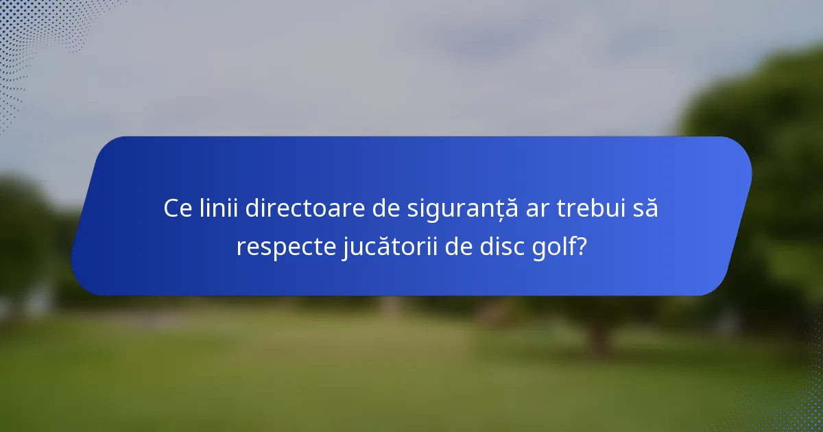 Ce linii directoare de siguranță ar trebui să respecte jucătorii de disc golf?