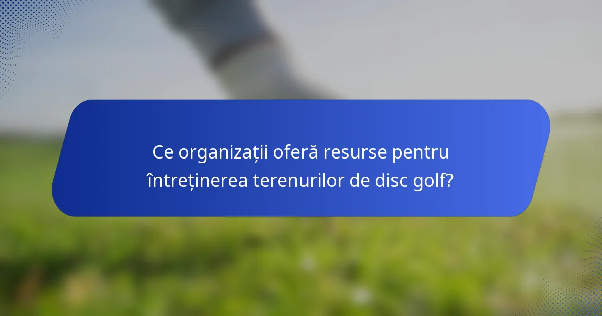 Ce organizații oferă resurse pentru întreținerea terenurilor de disc golf?