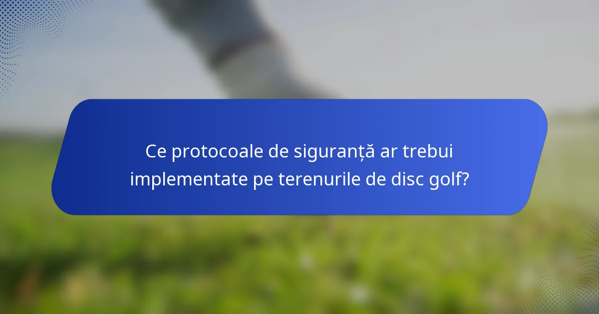 Ce protocoale de siguranță ar trebui implementate pe terenurile de disc golf?
