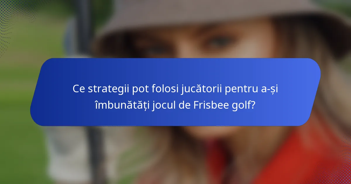 Ce strategii pot folosi jucătorii pentru a-și îmbunătăți jocul de Frisbee golf?