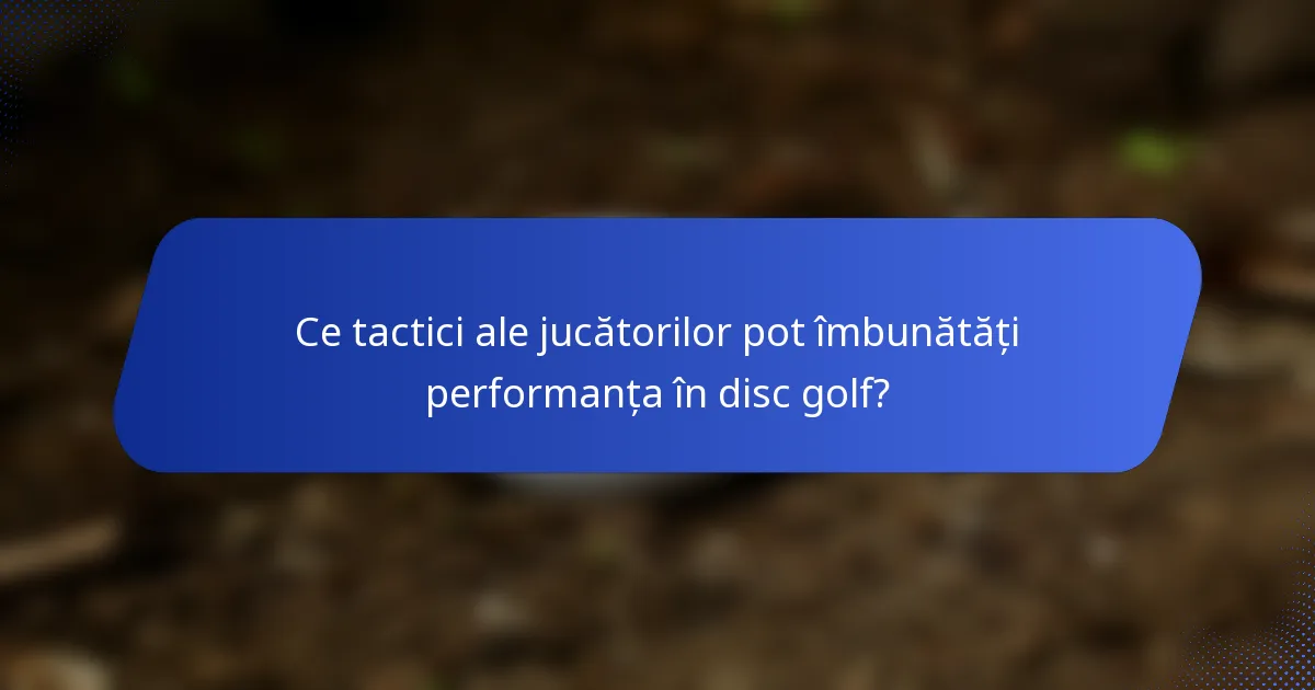 Ce tactici ale jucătorilor pot îmbunătăți performanța în disc golf?