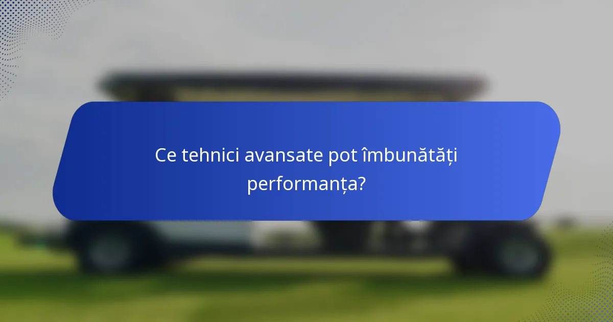 Ce tehnici avansate pot îmbunătăți performanța?