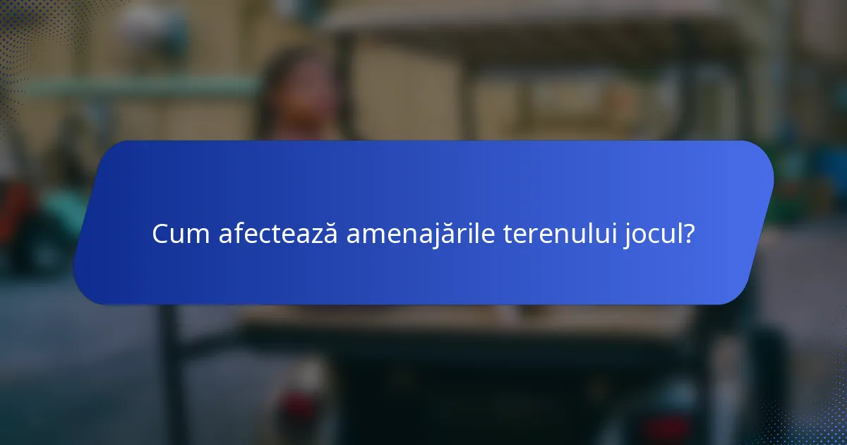 Cum afectează amenajările terenului jocul?