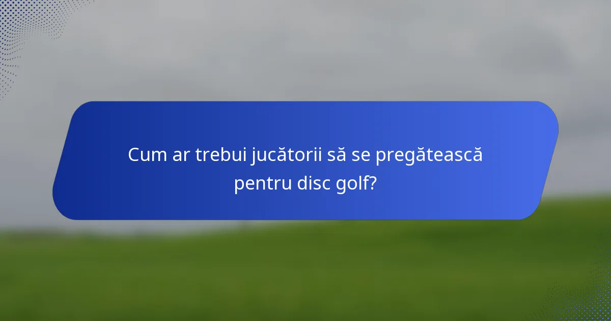 Cum ar trebui jucătorii să se pregătească pentru disc golf?