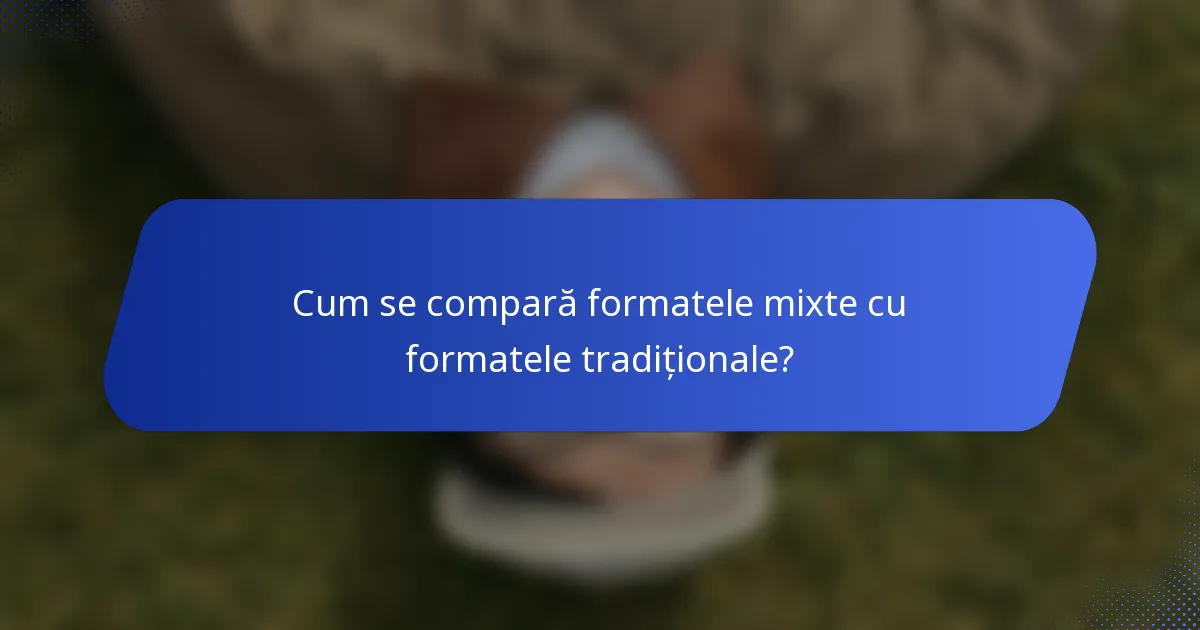 Cum se compară formatele mixte cu formatele tradiționale?