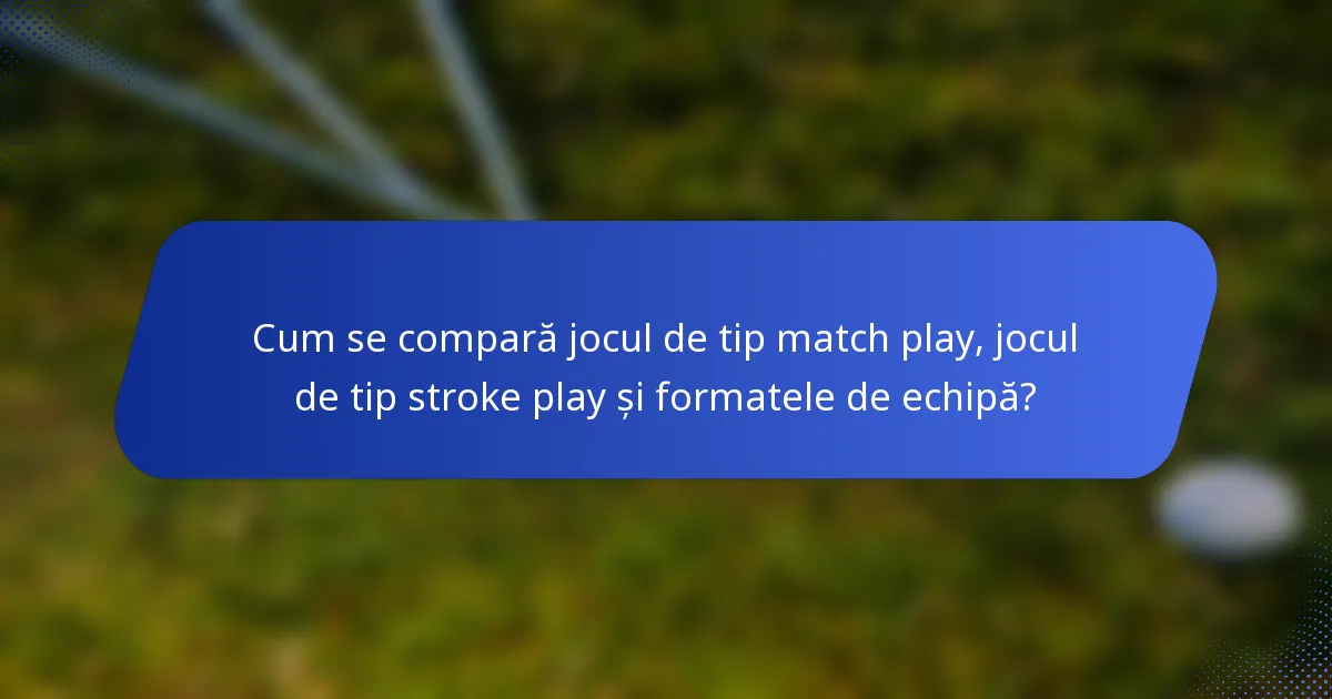 Cum se compară jocul de tip match play, jocul de tip stroke play și formatele de echipă?