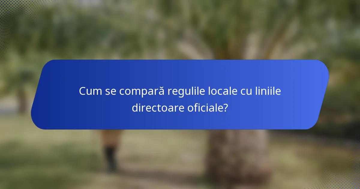 Cum se compară regulile locale cu liniile directoare oficiale?