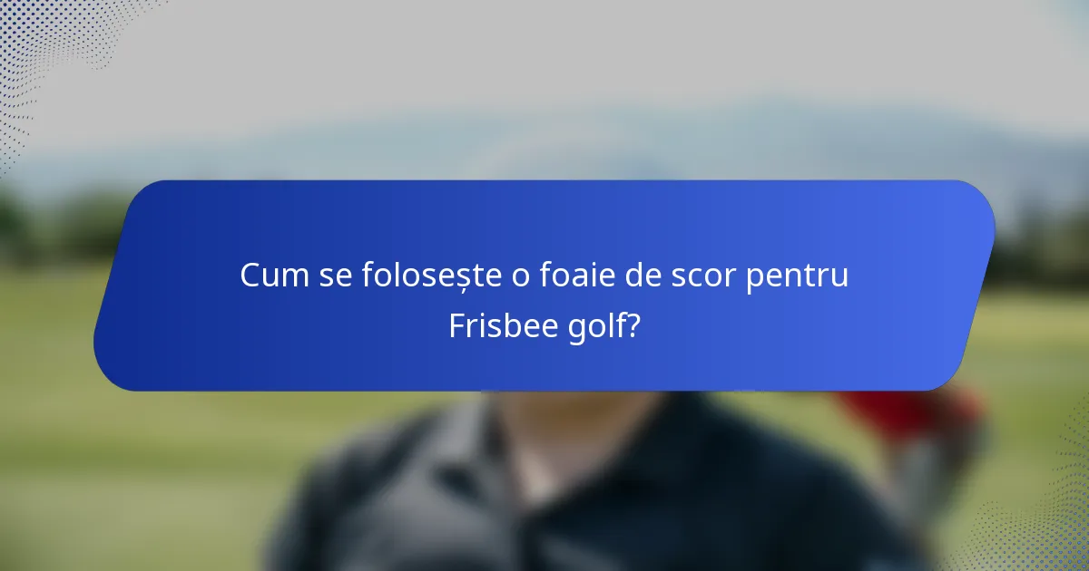 Cum se folosește o foaie de scor pentru Frisbee golf?